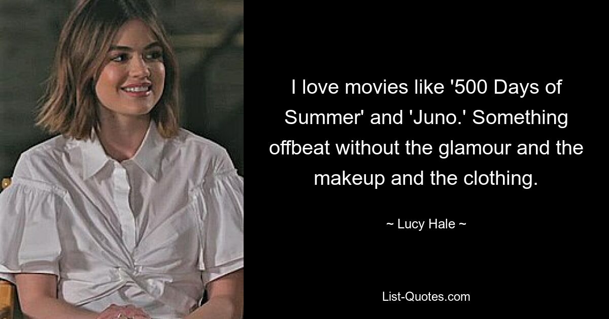 I love movies like '500 Days of Summer' and 'Juno.' Something offbeat without the glamour and the makeup and the clothing. — © Lucy Hale