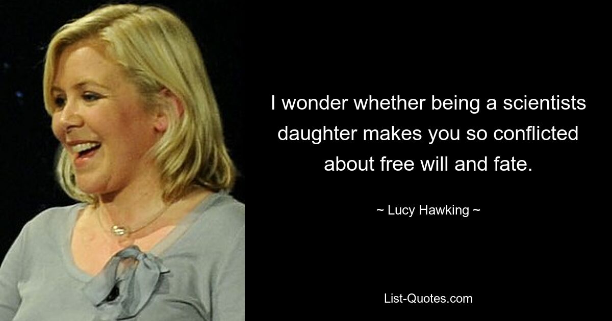 I wonder whether being a scientists daughter makes you so conflicted about free will and fate. — © Lucy Hawking