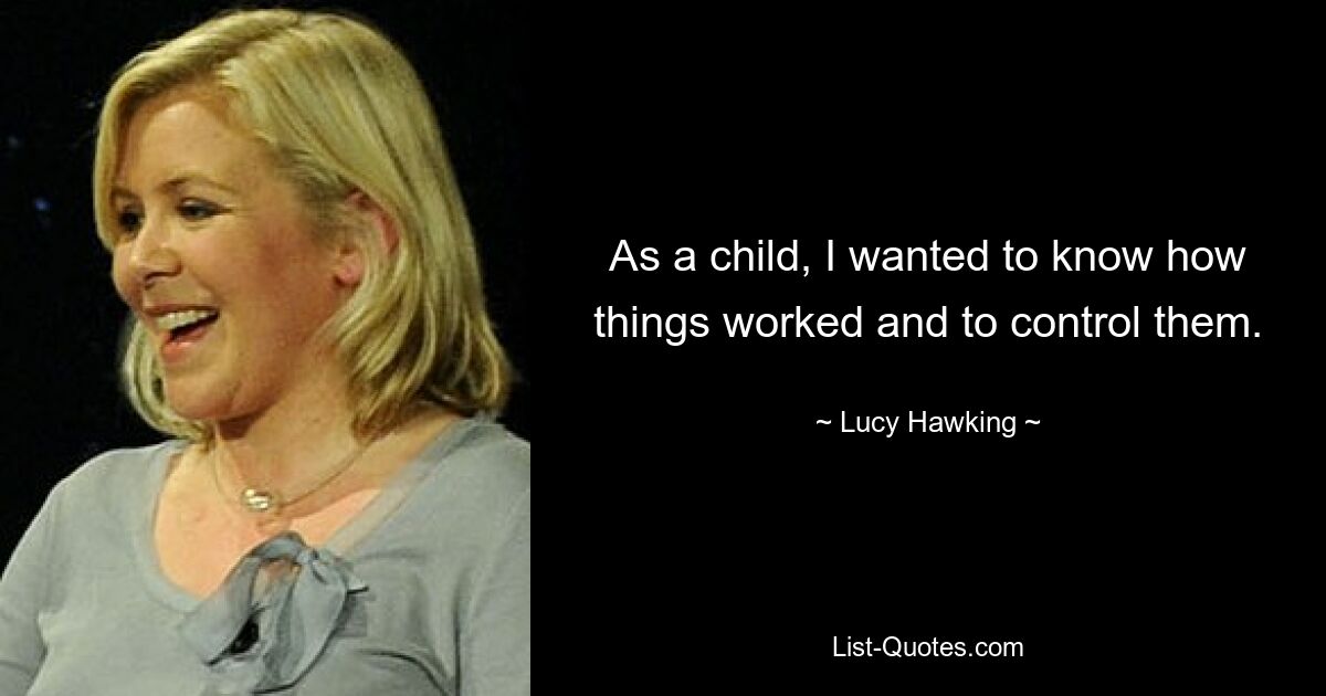 As a child, I wanted to know how things worked and to control them. — © Lucy Hawking