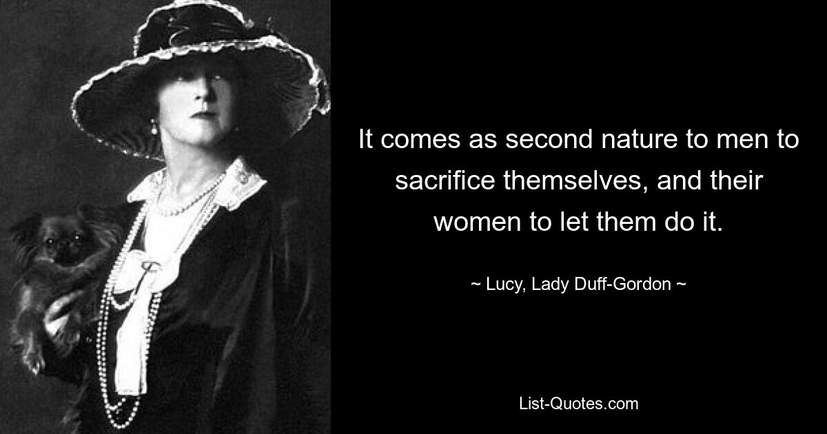 It comes as second nature to men to sacrifice themselves, and their women to let them do it. — © Lucy, Lady Duff-Gordon