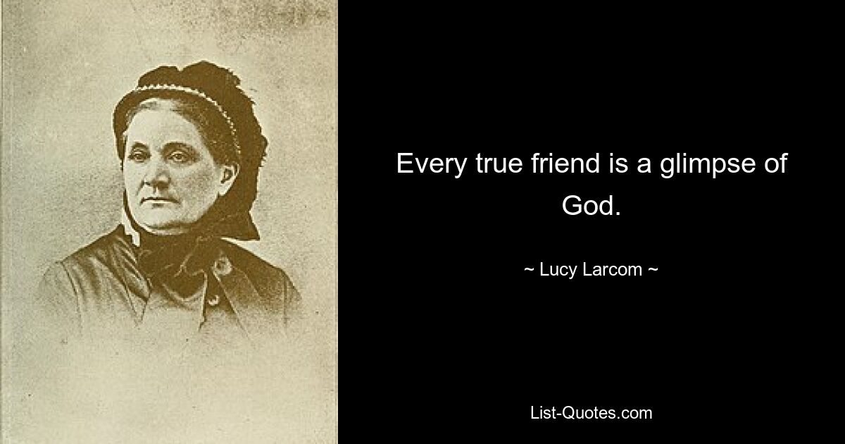 Every true friend is a glimpse of God. — © Lucy Larcom