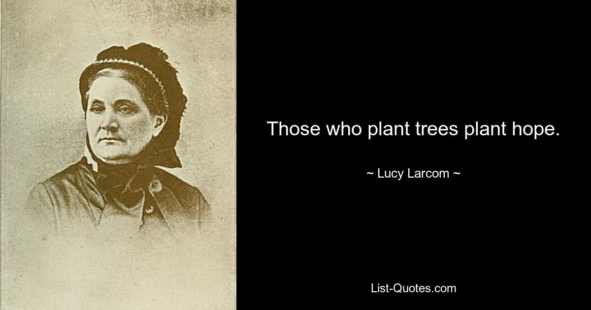 Those who plant trees plant hope. — © Lucy Larcom