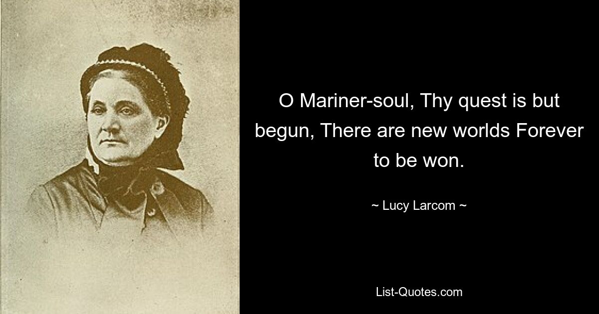 O Mariner-soul, Thy quest is but begun, There are new worlds Forever to be won. — © Lucy Larcom