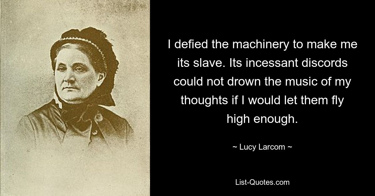 I defied the machinery to make me its slave. Its incessant discords could not drown the music of my thoughts if I would let them fly high enough. — © Lucy Larcom