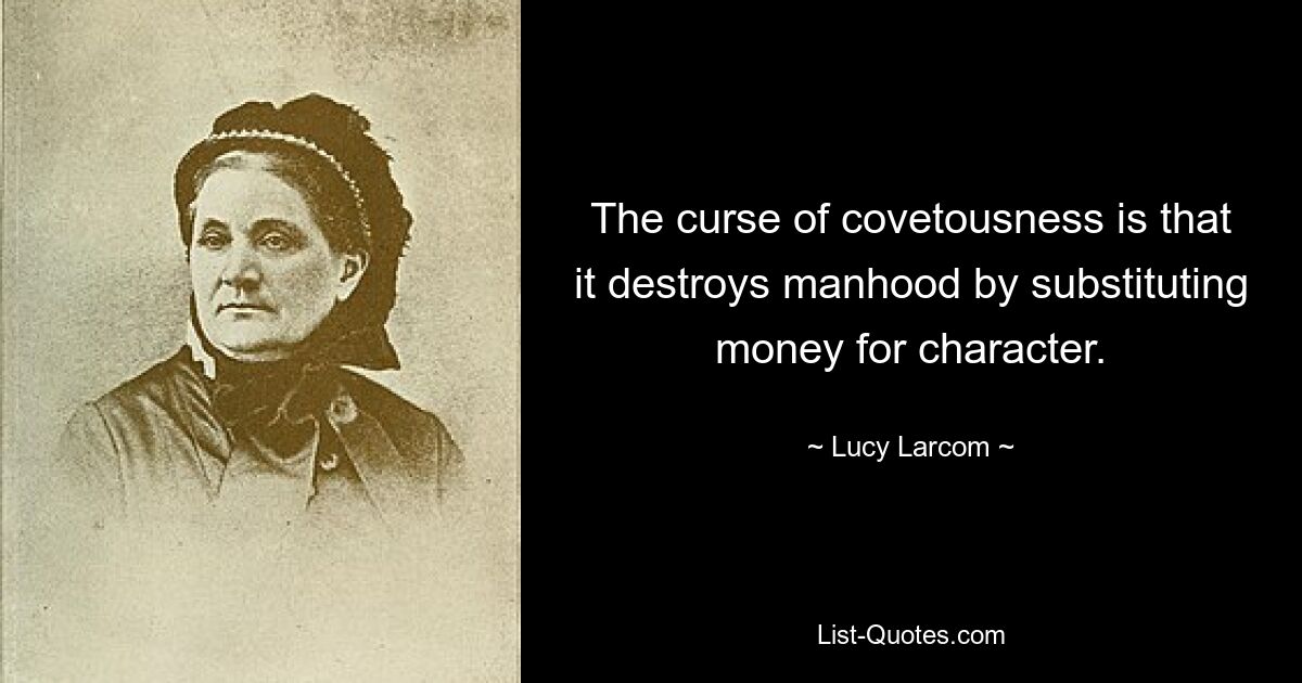 The curse of covetousness is that it destroys manhood by substituting money for character. — © Lucy Larcom