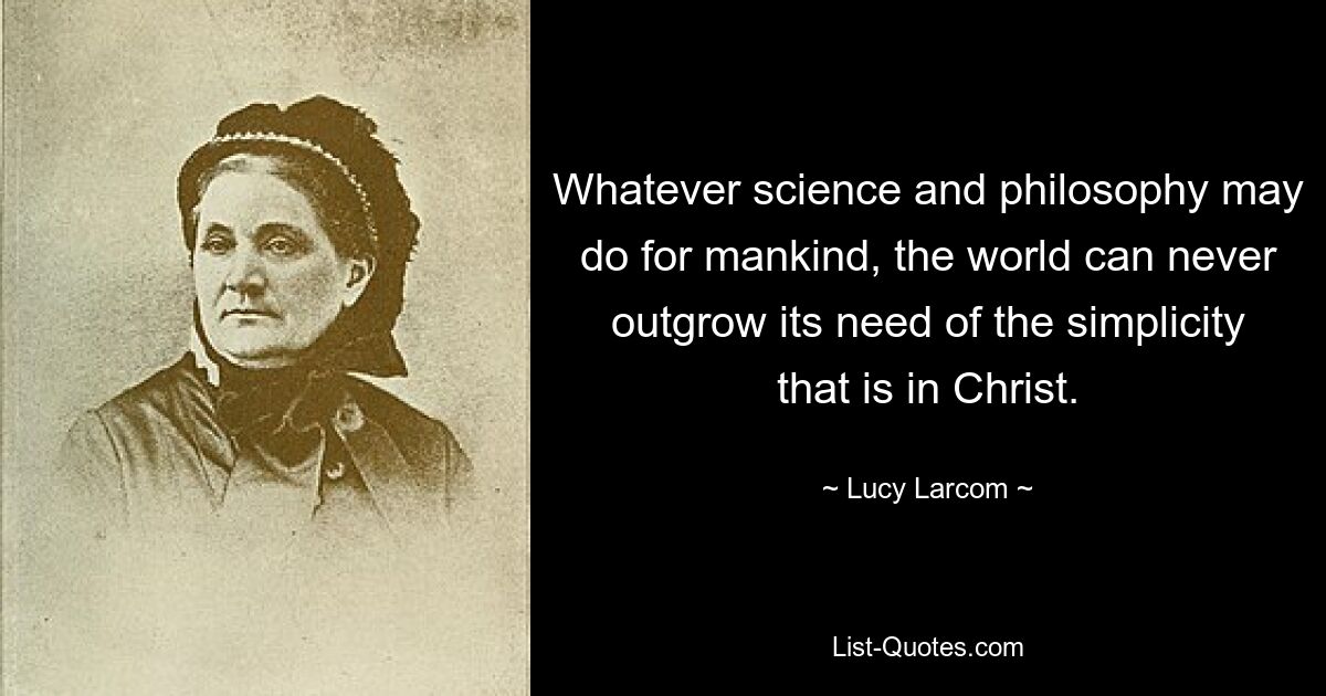 Whatever science and philosophy may do for mankind, the world can never outgrow its need of the simplicity that is in Christ. — © Lucy Larcom