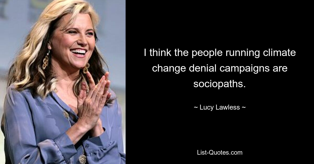 I think the people running climate change denial campaigns are sociopaths. — © Lucy Lawless