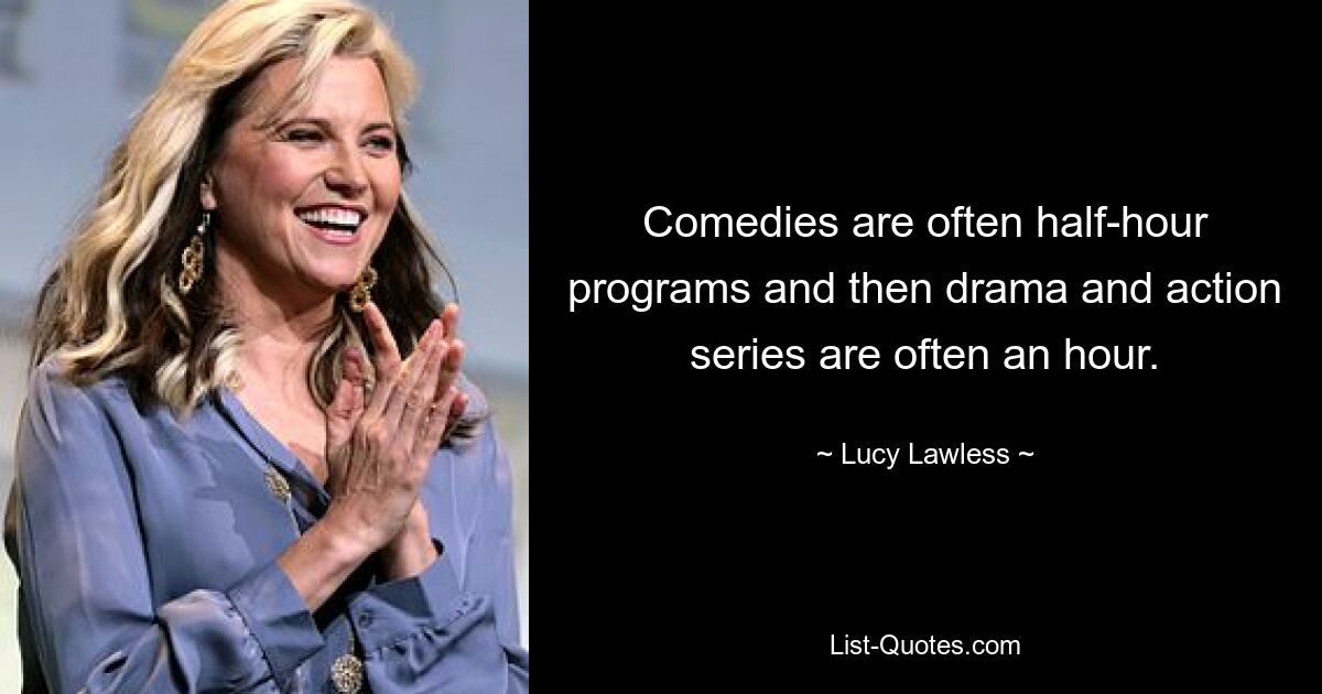 Comedies are often half-hour programs and then drama and action series are often an hour. — © Lucy Lawless