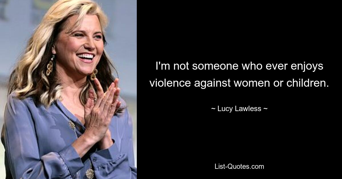 I'm not someone who ever enjoys violence against women or children. — © Lucy Lawless