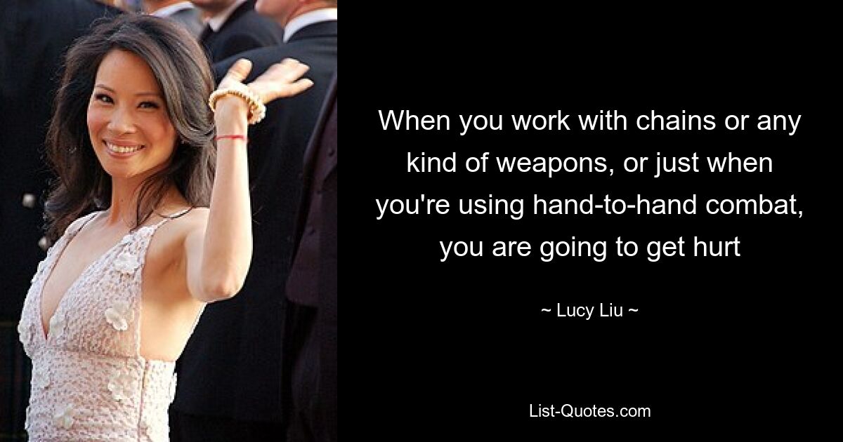 When you work with chains or any kind of weapons, or just when you're using hand-to-hand combat, you are going to get hurt — © Lucy Liu