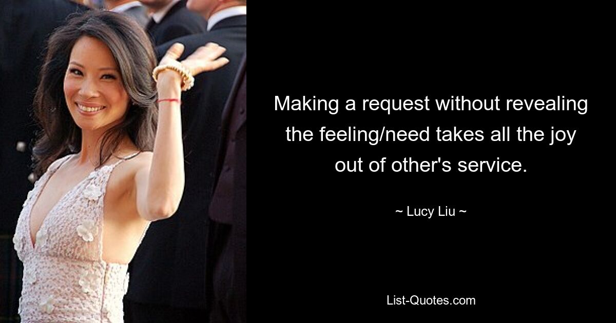 Making a request without revealing the feeling/need takes all the joy out of other's service. — © Lucy Liu