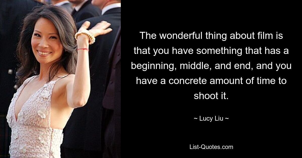 The wonderful thing about film is that you have something that has a beginning, middle, and end, and you have a concrete amount of time to shoot it. — © Lucy Liu