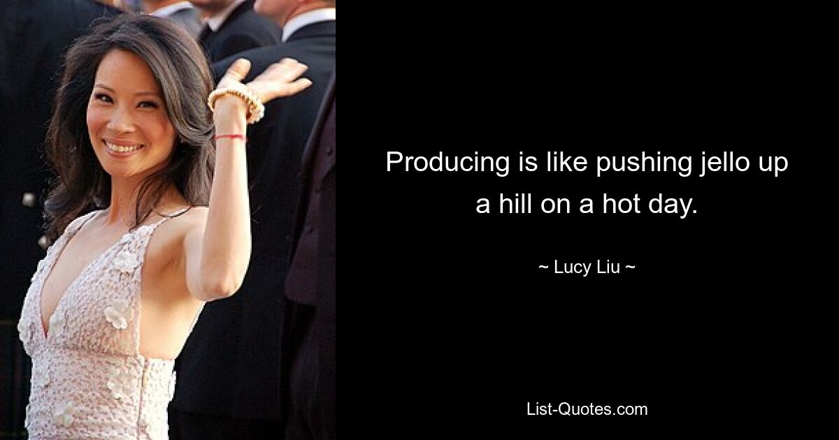 Producing is like pushing jello up a hill on a hot day. — © Lucy Liu