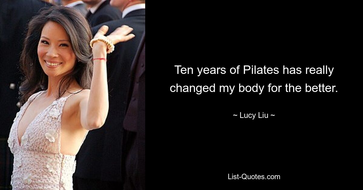 Ten years of Pilates has really changed my body for the better. — © Lucy Liu