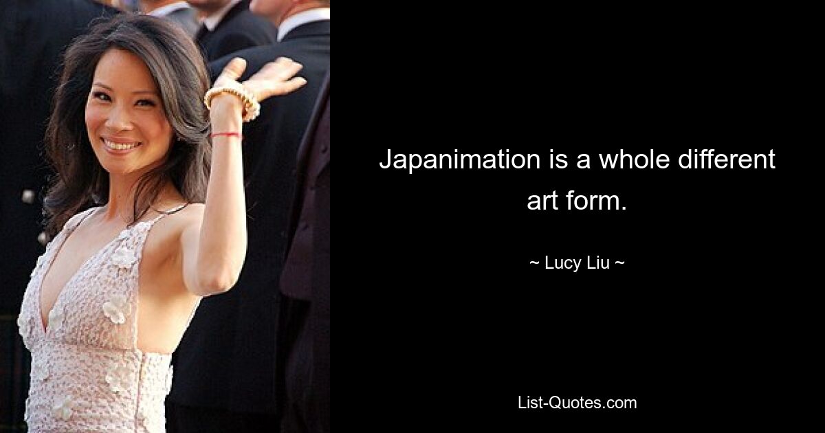 Japanimation is a whole different art form. — © Lucy Liu