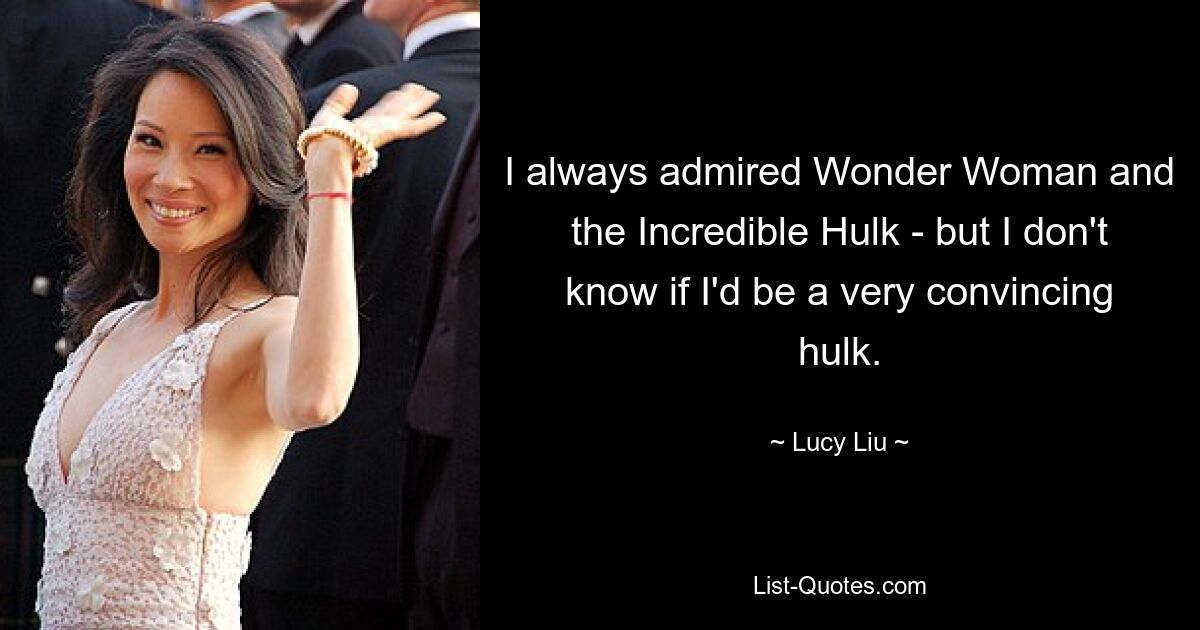 I always admired Wonder Woman and the Incredible Hulk - but I don't know if I'd be a very convincing hulk. — © Lucy Liu