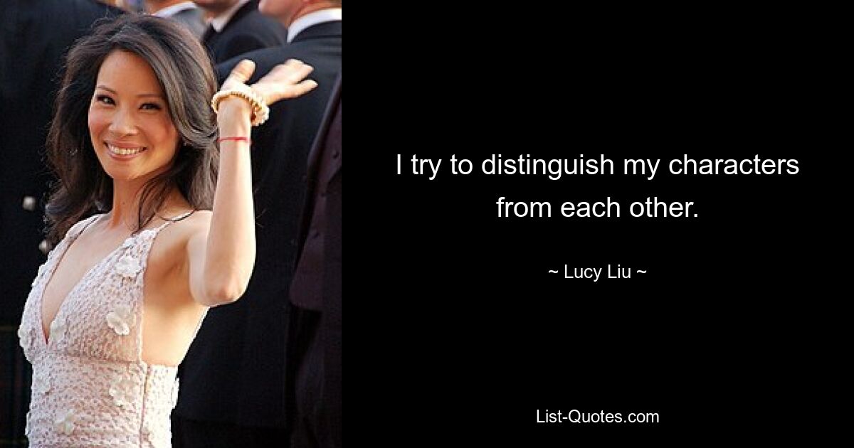 I try to distinguish my characters from each other. — © Lucy Liu