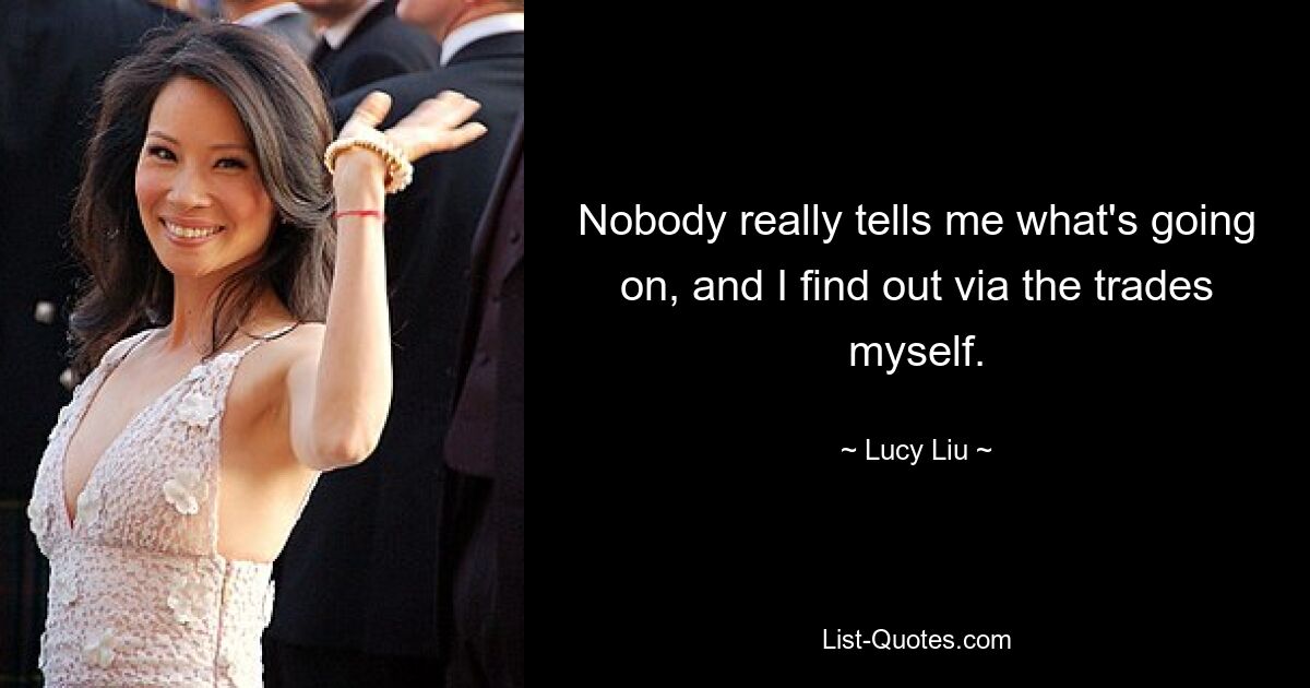 Nobody really tells me what's going on, and I find out via the trades myself. — © Lucy Liu