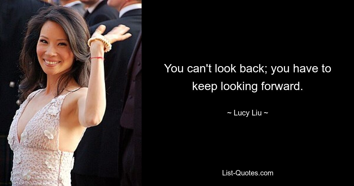 You can't look back; you have to keep looking forward. — © Lucy Liu