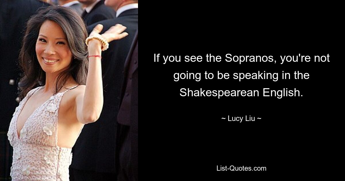 If you see the Sopranos, you're not going to be speaking in the Shakespearean English. — © Lucy Liu