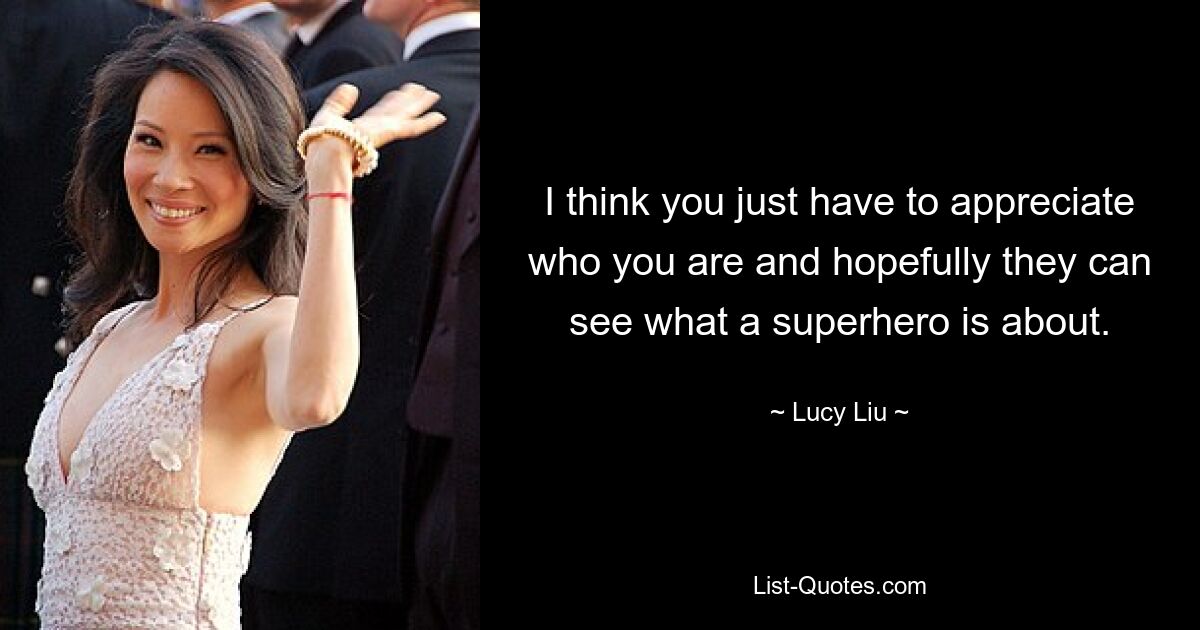 I think you just have to appreciate who you are and hopefully they can see what a superhero is about. — © Lucy Liu