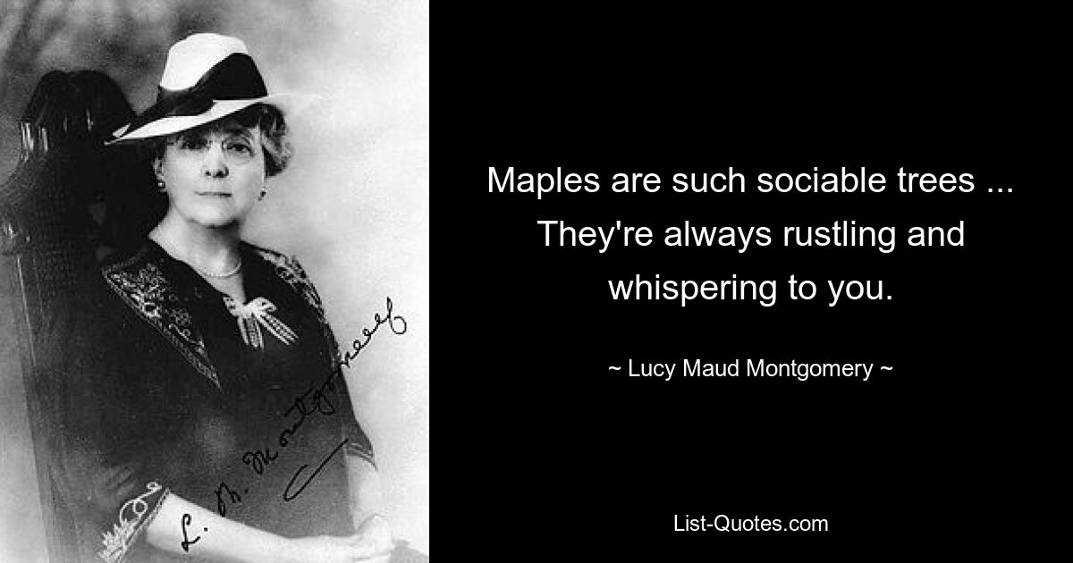 Maples are such sociable trees ... They're always rustling and whispering to you. — © Lucy Maud Montgomery