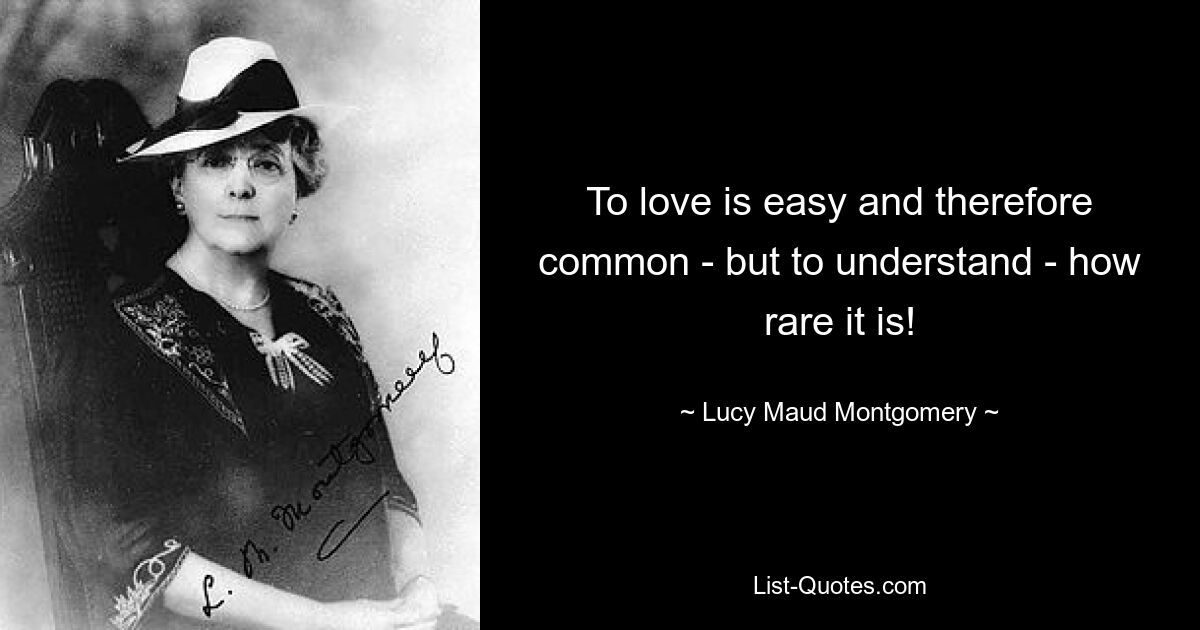 To love is easy and therefore common - but to understand - how rare it is! — © Lucy Maud Montgomery