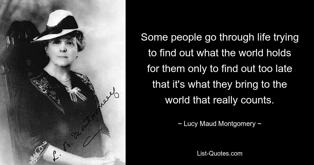 Manche Menschen gehen durchs Leben und versuchen herauszufinden, was die Welt für sie bereithält, nur um zu spät herauszufinden, dass es wirklich darauf ankommt, was sie in die Welt bringen. — © Lucy Maud Montgomery 