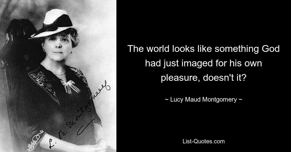 The world looks like something God had just imaged for his own pleasure, doesn't it? — © Lucy Maud Montgomery