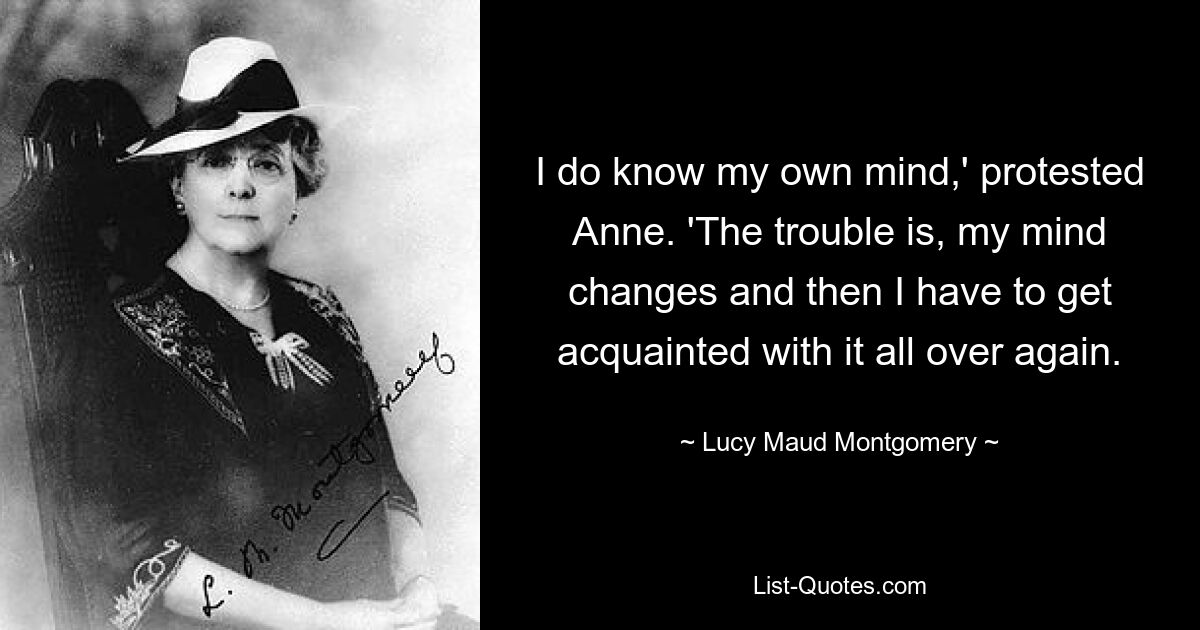 I do know my own mind,' protested Anne. 'The trouble is, my mind changes and then I have to get acquainted with it all over again. — © Lucy Maud Montgomery