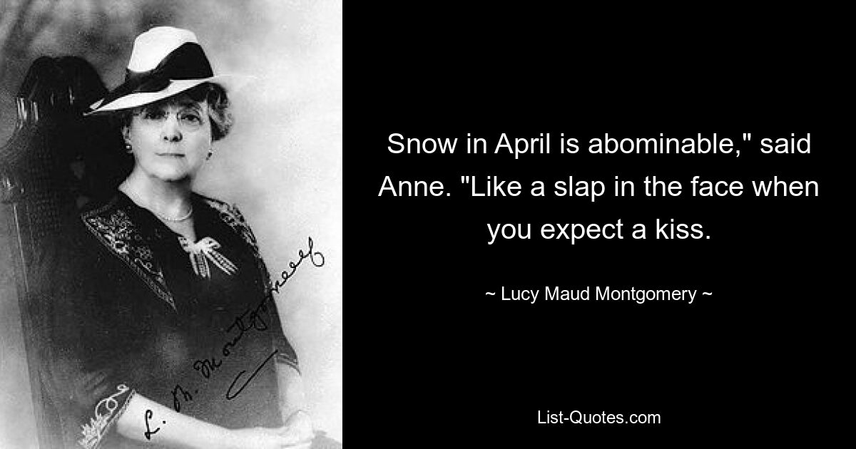 Snow in April is abominable," said Anne. "Like a slap in the face when you expect a kiss. — © Lucy Maud Montgomery