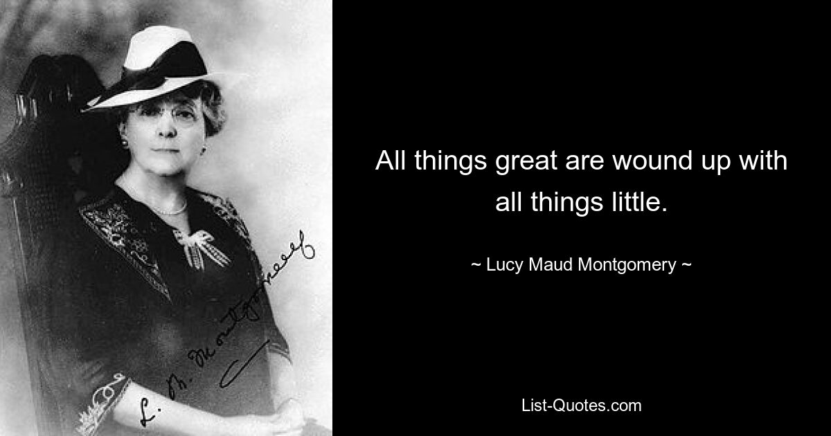 All things great are wound up with all things little. — © Lucy Maud Montgomery