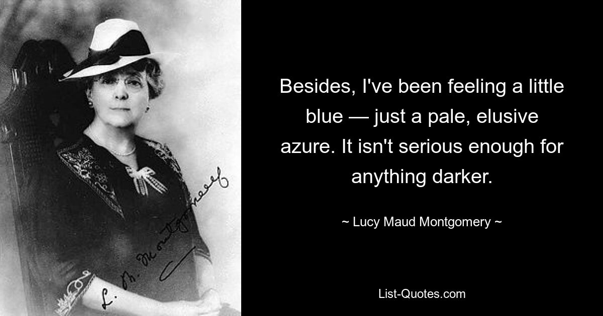 Besides, I've been feeling a little blue — just a pale, elusive azure. It isn't serious enough for anything darker. — © Lucy Maud Montgomery