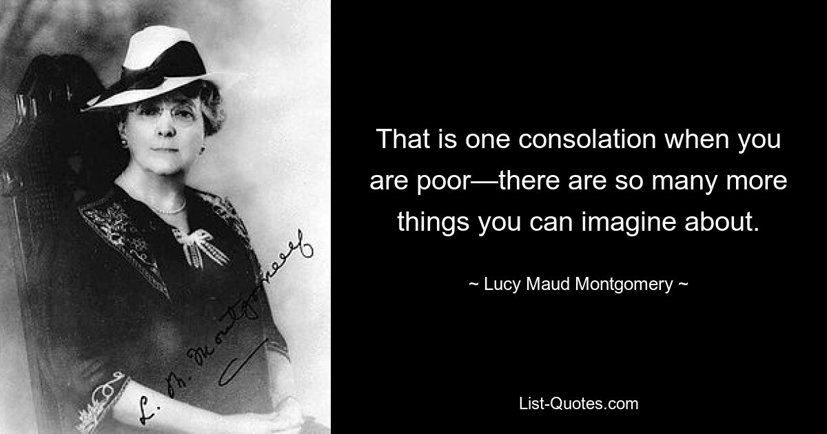 That is one consolation when you are poor—there are so many more things you can imagine about. — © Lucy Maud Montgomery