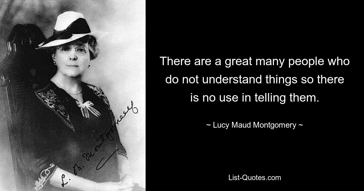 There are a great many people who do not understand things so there is no use in telling them. — © Lucy Maud Montgomery