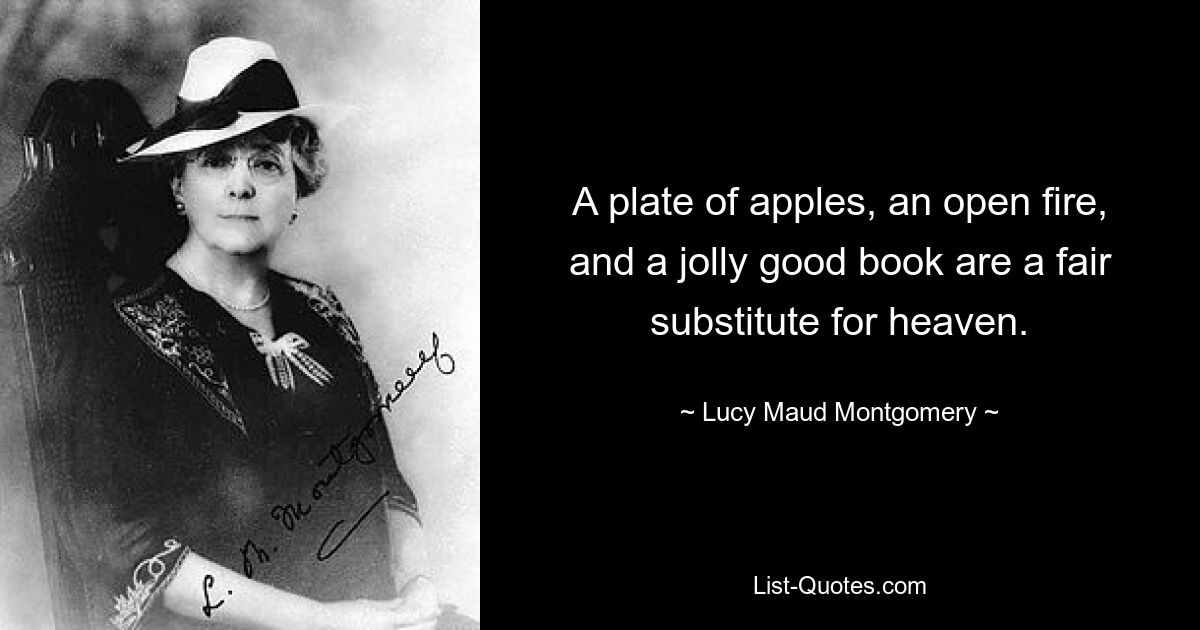 A plate of apples, an open fire, and a jolly good book are a fair substitute for heaven. — © Lucy Maud Montgomery