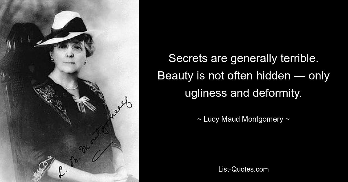 Secrets are generally terrible. Beauty is not often hidden — only ugliness and deformity. — © Lucy Maud Montgomery