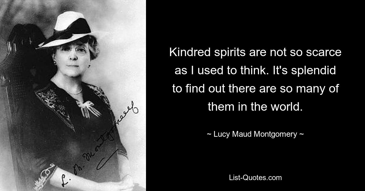 Kindred spirits are not so scarce as I used to think. It's splendid to find out there are so many of them in the world. — © Lucy Maud Montgomery