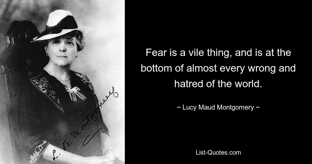 Fear is a vile thing, and is at the bottom of almost every wrong and hatred of the world. — © Lucy Maud Montgomery