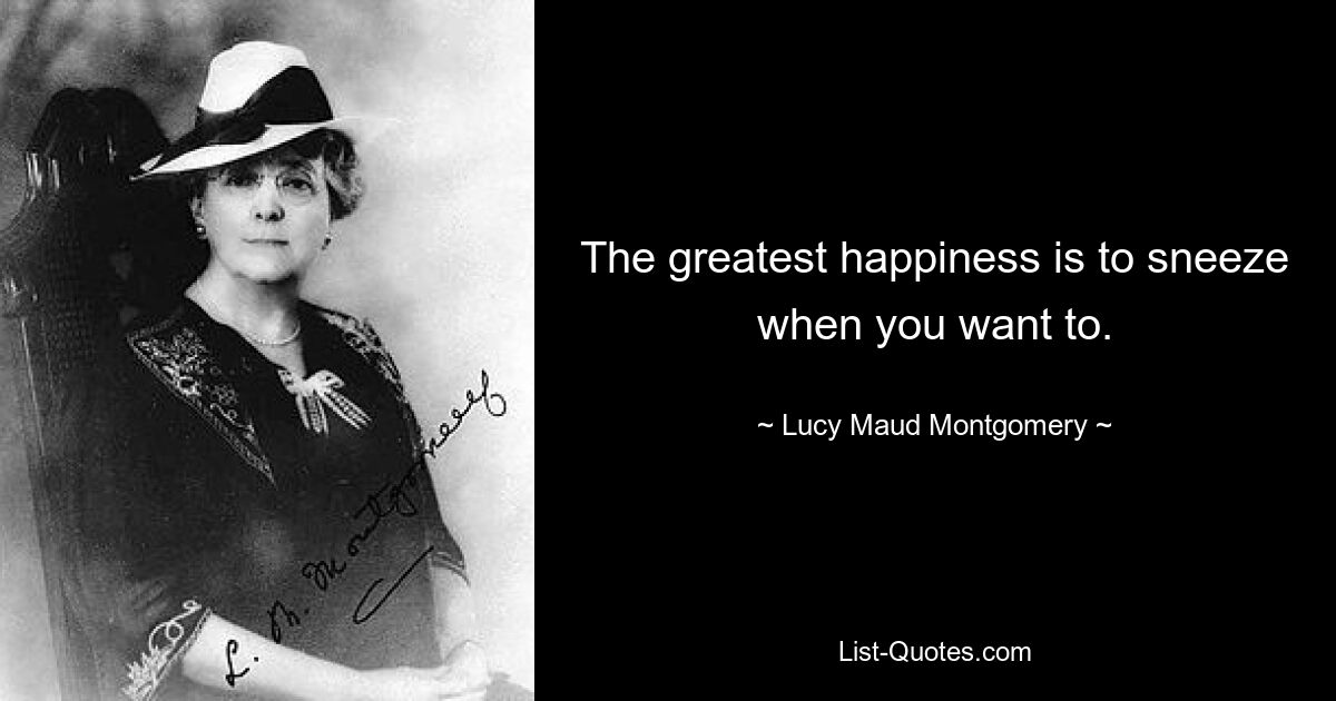 The greatest happiness is to sneeze when you want to. — © Lucy Maud Montgomery