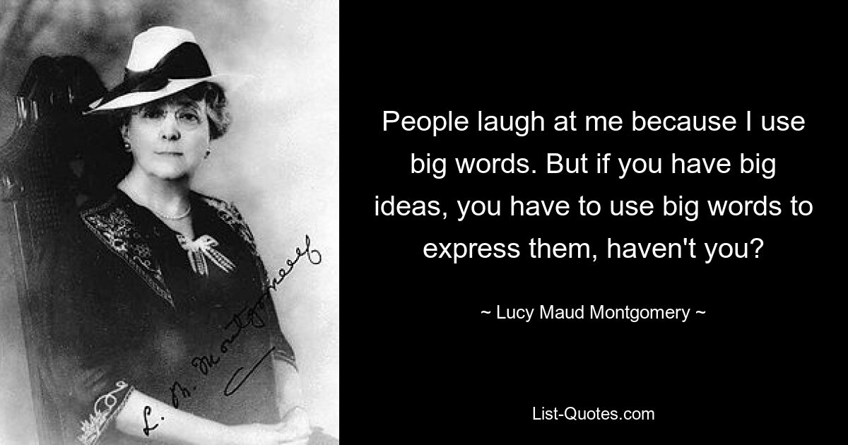 People laugh at me because I use big words. But if you have big ideas, you have to use big words to express them, haven't you? — © Lucy Maud Montgomery