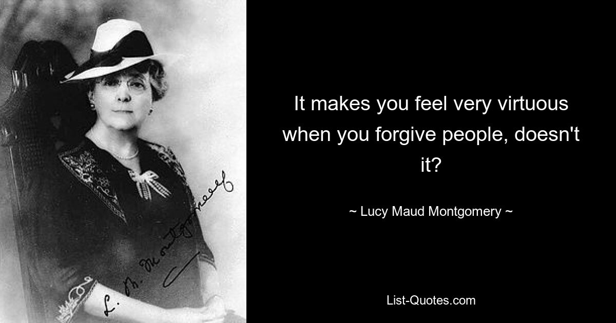 It makes you feel very virtuous when you forgive people, doesn't it? — © Lucy Maud Montgomery