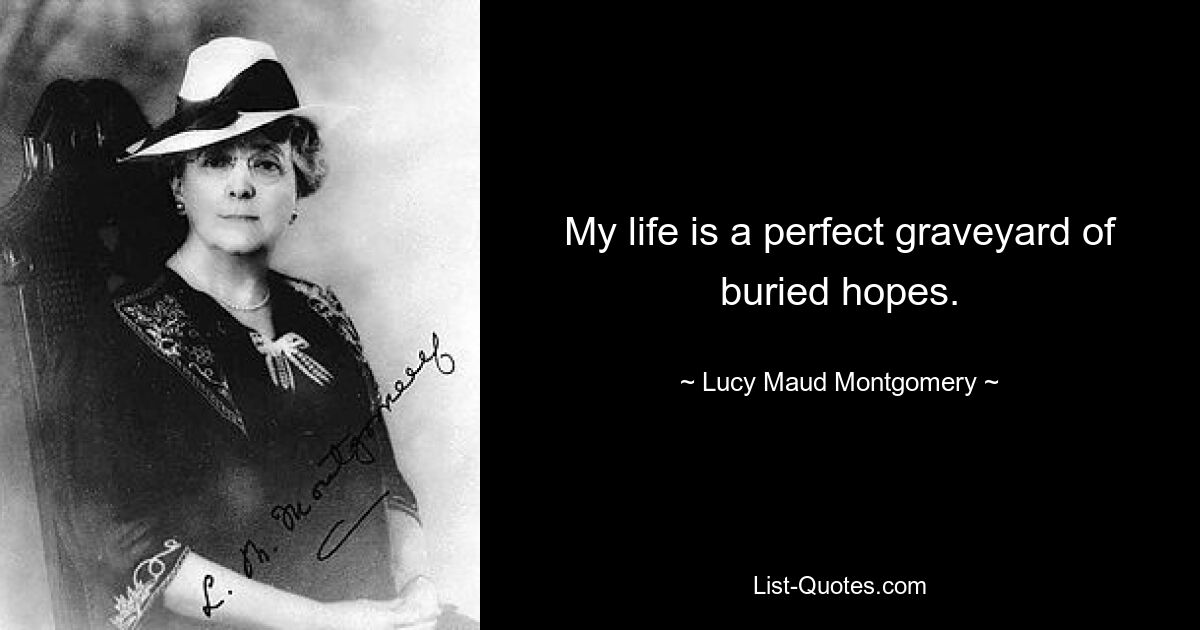 My life is a perfect graveyard of buried hopes. — © Lucy Maud Montgomery