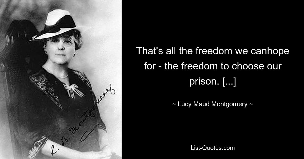 That's all the freedom we canhope for - the freedom to choose our prison. [...] — © Lucy Maud Montgomery