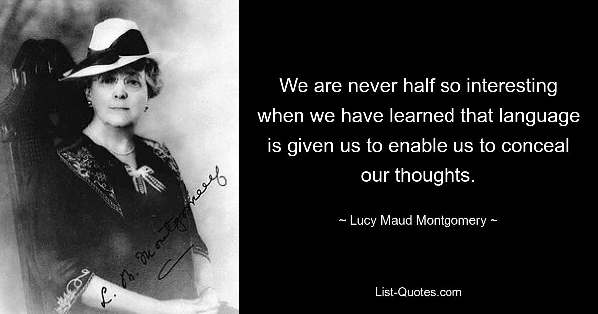 We are never half so interesting when we have learned that language is given us to enable us to conceal our thoughts. — © Lucy Maud Montgomery