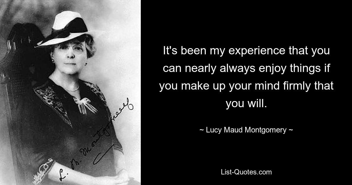 It's been my experience that you can nearly always enjoy things if you make up your mind firmly that you will. — © Lucy Maud Montgomery