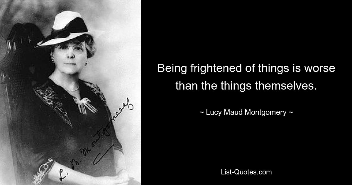 Being frightened of things is worse than the things themselves. — © Lucy Maud Montgomery