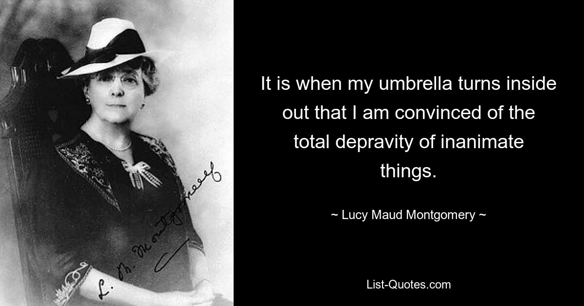 It is when my umbrella turns inside out that I am convinced of the total depravity of inanimate things. — © Lucy Maud Montgomery