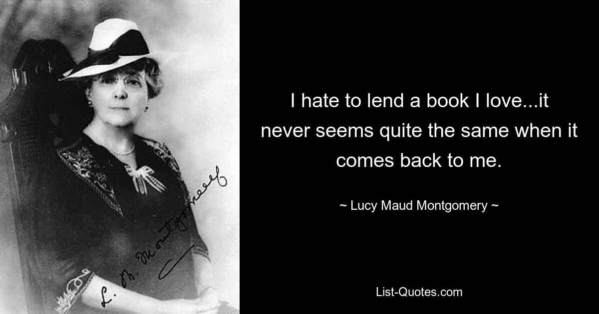 I hate to lend a book I love...it never seems quite the same when it comes back to me. — © Lucy Maud Montgomery