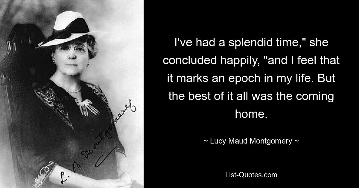 I've had a splendid time," she concluded happily, "and I feel that it marks an epoch in my life. But the best of it all was the coming home. — © Lucy Maud Montgomery